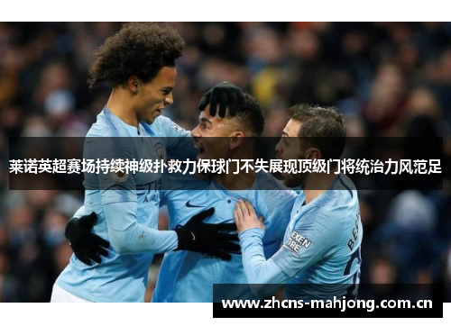 莱诺英超赛场持续神级扑救力保球门不失展现顶级门将统治力风范足 莱诺英超赛场持续神级扑救力保球门不失展现顶级门将统治力风范足